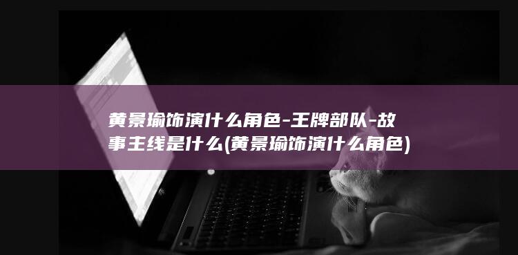 黄景瑜饰演什么角色-王牌部队-故事主线是什么 (黄景瑜饰演什么角色)(图1)
