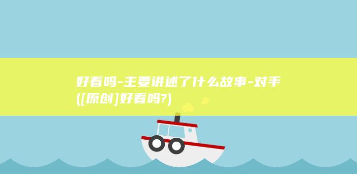 好看吗-主要讲述了什么故事-对手 ([原创]好看吗?)(图1)