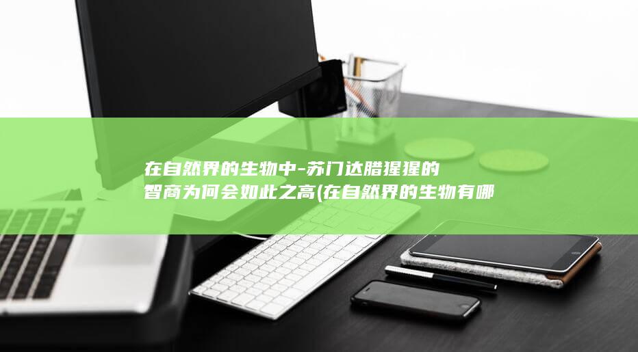 在自然界的生物中-苏门达腊猩猩的智商为何会如此之高 (在自然界的生物有哪些)(图1)