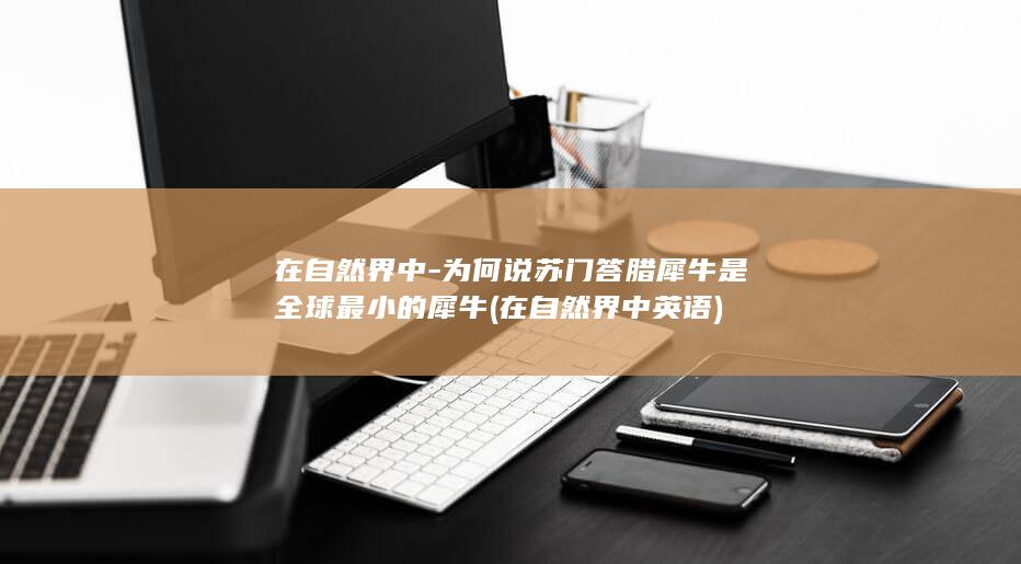在自然界中-为何说苏门答腊犀牛是全球最小的犀牛 (在自然界中英语)(图1)