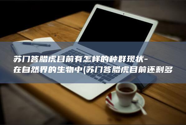 苏门答腊虎目前有怎样的种群现状-在自然界的生物中 (苏门答腊虎目前还剩多少只)(图1)