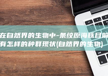 在自然界的生物中-条纹原海豚目前有怎样的种群现状 (自然界的生物)(图1)
