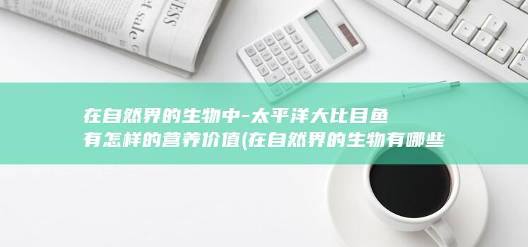在自然界的生物中-太平洋大比目鱼有怎样的营养价值 (在自然界的生物有哪些)(图1)
