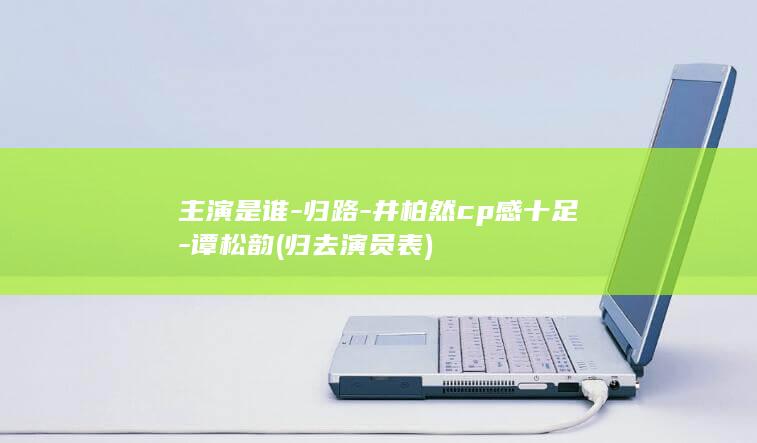 主演是谁-归路-井柏然cp感十足-谭松韵 (归去演员表)(图1) 主演是谁-归路-井柏然cp感十足-谭松韵 (归去演员表)(图1)
