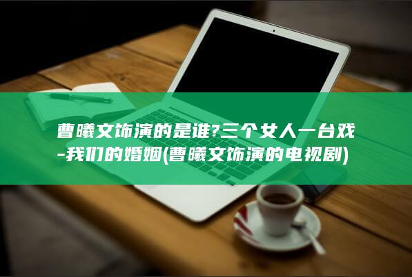 曹曦文饰演的是谁?三个女人一台戏-我们的婚姻 (曹曦文饰演的电视剧)(图1)