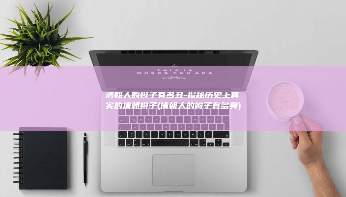 清朝人的辫子有多丑-揭秘历史上真实的清朝辫子 (清朝人的辫子有多臭)(图1)