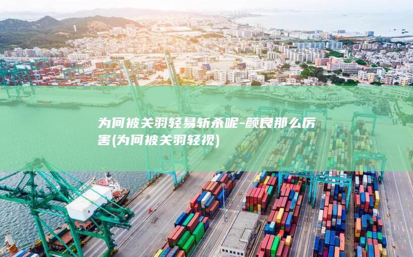 为何被关羽轻易斩杀呢-颜良那么厉害 (为何被关羽轻视)(图1)