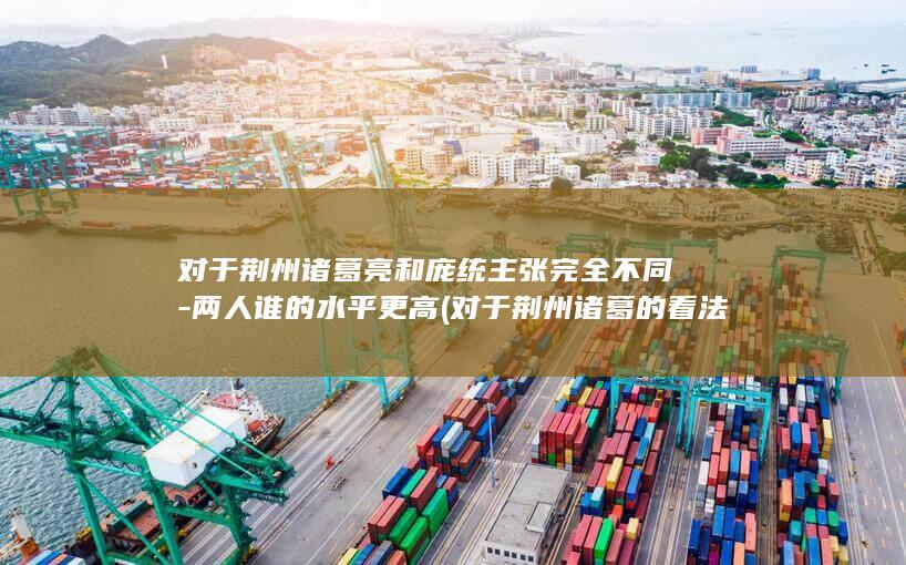 对于荆州诸葛亮和庞统主张完全不同-两人谁的水平更高 (对于荆州诸葛的看法)(图1)