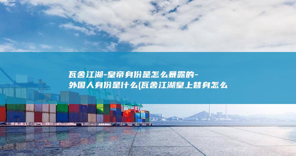 瓦舍江湖-皇帝身份是怎么暴露的-外国人身份是什么 (瓦舍江湖皇上替身怎么样了)(图1)
