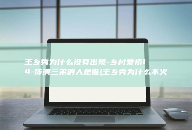 王乡秀为什么没有出现-乡村爱情14-饰演三弟的人是谁 (王乡秀为什么不火了)(图1)