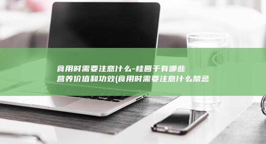 食用时需要注意什么-桂圆干有哪些营养价值和功效 (食用时需要注意什么禁忌)(图1)