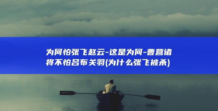 为何怕张飞赵云-这是为何-曹营诸将不怕吕布关羽 (为什么张飞被杀)(图1)