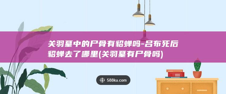 关羽墓中的尸骨有貂蝉吗-吕布死后貂蝉去了哪里 (关羽墓有尸骨吗)(图1)