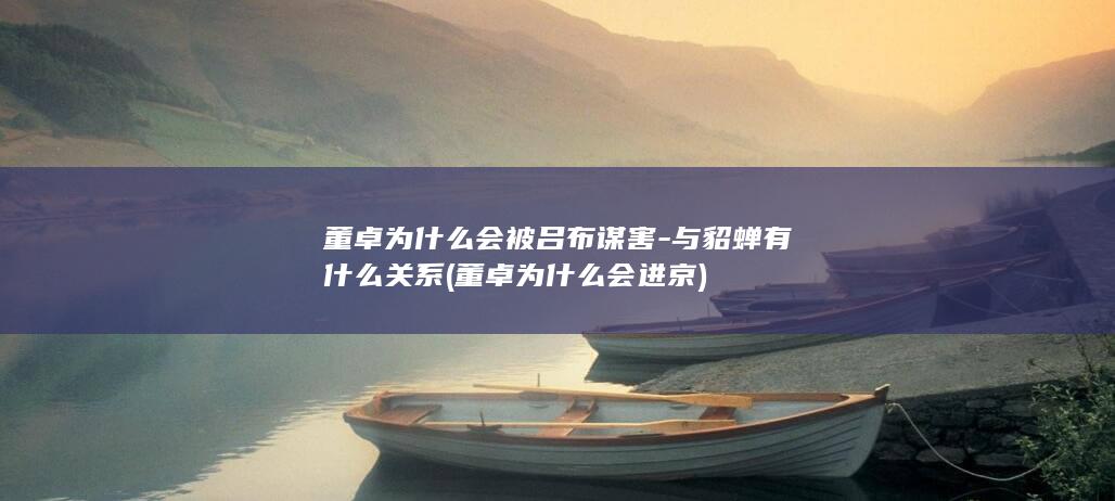 董卓为什么会被吕布谋害-与貂蝉有什么关系 (董卓为什么会进京)(图1)