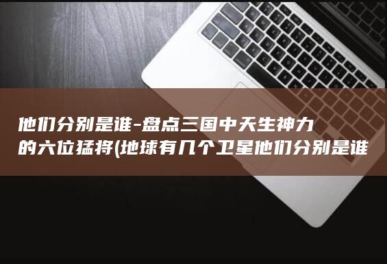 他们分别是谁-盘点三国中天生神力的六位猛将 (地球有几个卫星他们分别是谁)(图1)
