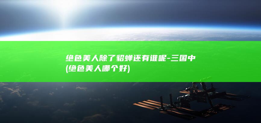 绝色美人除了貂蝉还有谁呢-三国中 (绝色美人哪个好)(图1)