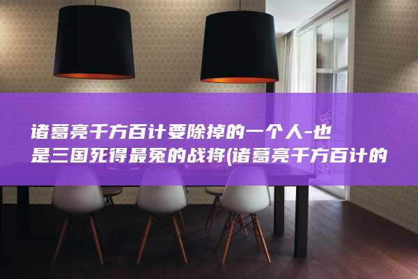 诸葛亮千方百计要除掉的一个人-也是三国死得最冤的战将 (诸葛亮千方百计的故事)(图1)