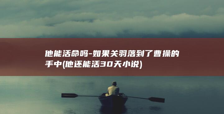 他能活命吗-如果关羽落到了曹操的手中 (他还能活30天小说)(图1)
