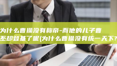 为什么曹操没有称帝-而他的儿子曹丕却登基了呢 (为什么曹操没有统一天下?)(图1)