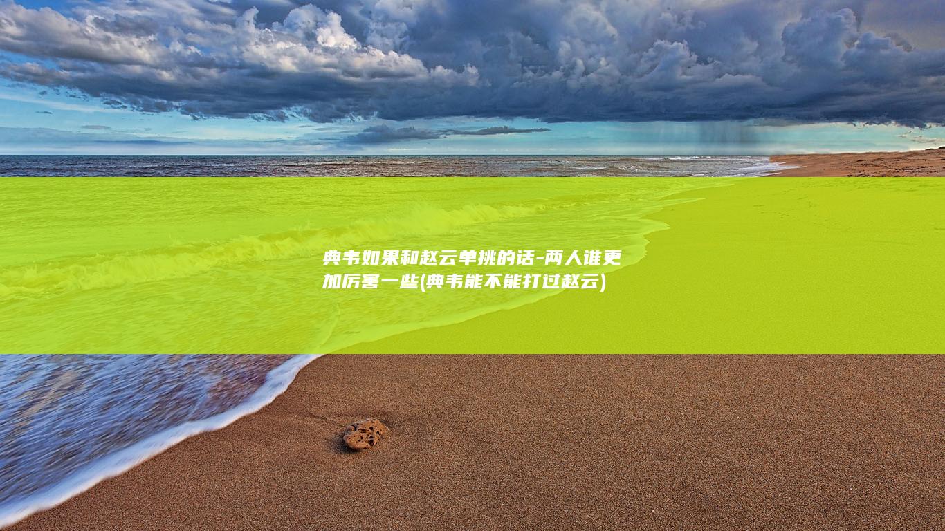 典韦如果和赵云单挑的话-两人谁更加厉害一些 (典韦能不能打过赵云)(图1)