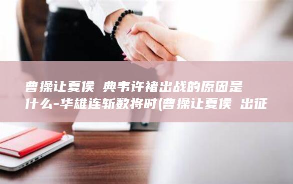 曹操让夏侯惇典韦许褚出战的原因是什么-华雄连斩数将时 (曹操让夏侯惇出征)(图1)
