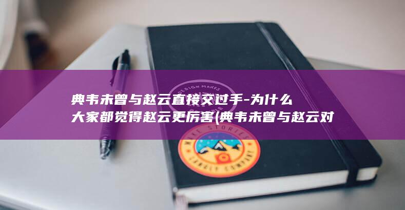 典韦未曾与赵云直接交过手-为什么大家都觉得赵云更厉害 (典韦未曾与赵云对话)(图1)