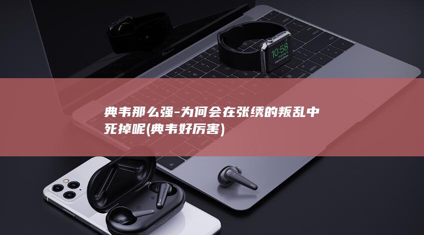 典韦那么强-为何会在张绣的叛乱中死掉呢 (典韦好厉害)(图1)