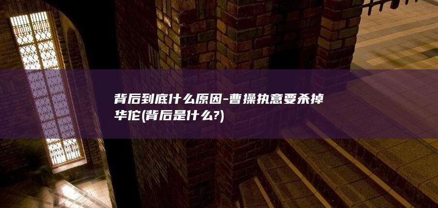 背后到底什么原因-曹操执意要杀掉华佗 (背后是什么?)(图1)