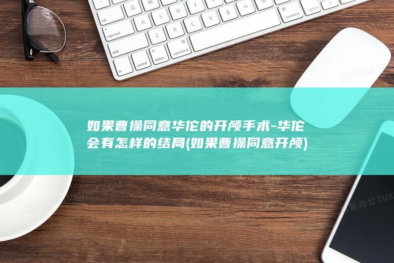 如果曹操同意华佗的开颅手术-华佗会有怎样的结局 (如果曹操同意开颅)(图1)