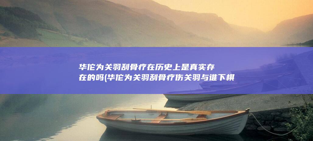 华佗为关羽刮骨疗在历史上是真实存在的吗 (华佗为关羽刮骨疗伤关羽与谁下棋)(图1)