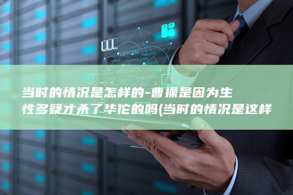当时的情况是怎样的-曹操是因为生性多疑才杀了华佗的吗 (当时的情况是这样的)(图1)