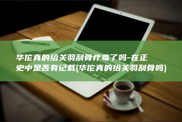 华佗真的给关羽刮骨疗毒了吗-在正史中是否有记载 (华佗真的给关羽刮骨吗)(图1)