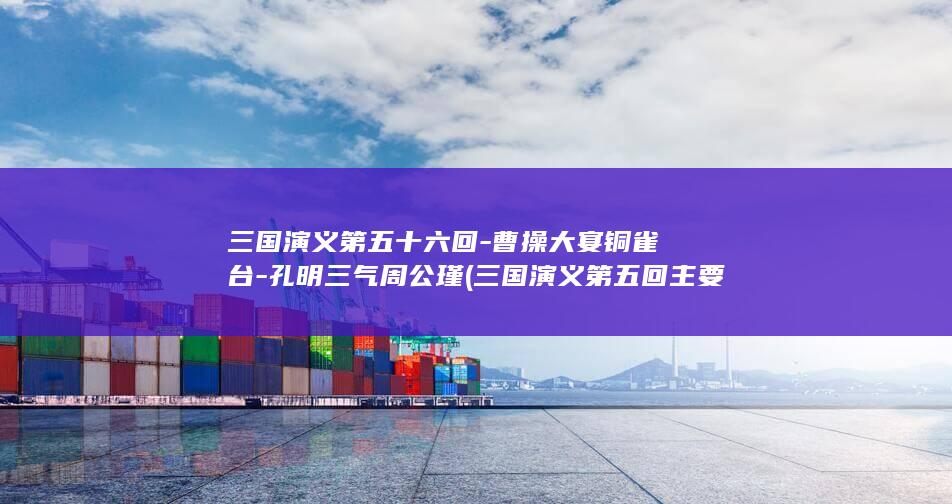 三国演义第五十六回-曹操大宴铜雀台-孔明三气周公瑾 (三国演义第五回主要内容)(图1)