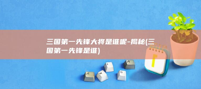 三国第一先锋大将是谁呢-揭秘 (三国第一先锋是谁)(图1)