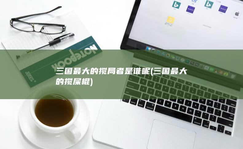 三国最大的搅局者是谁呢 (三国最大的搅屎棍)(图1)