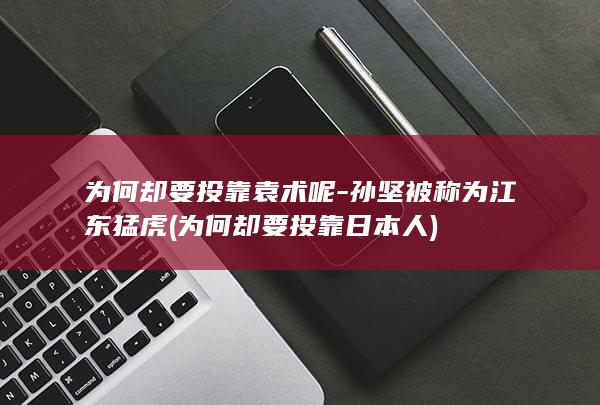 为何却要投靠袁术呢-孙坚被称为江东猛虎 (为何却要投靠日本人)(图1)