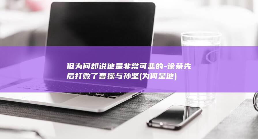 但为何却说他是非常可悲的-徐荣先后打败了曹操与孙坚 (为何是他)(图1)