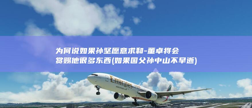 为何说如果孙坚愿意求和-董卓将会赏赐他很多东西 (如果国父孙中山不早逝)(图1)