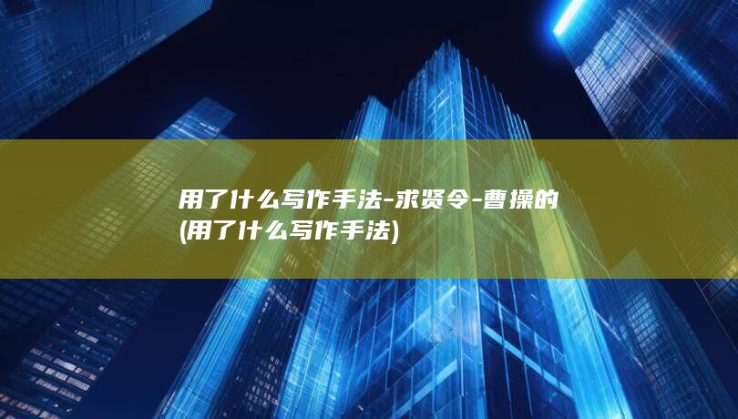用了什么写作手法-求贤令-曹操的 (用了什么写作手法)(图1)