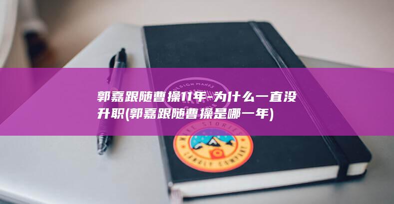 郭嘉跟随曹操11年-为什么一直没升职 (郭嘉跟随曹操是哪一年)(图1)