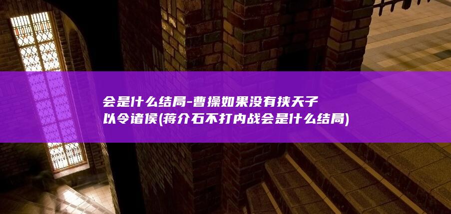 会是什么结局-曹操如果没有挟天子以令诸侯 (蒋介石不打内战会是什么结局)(图1)