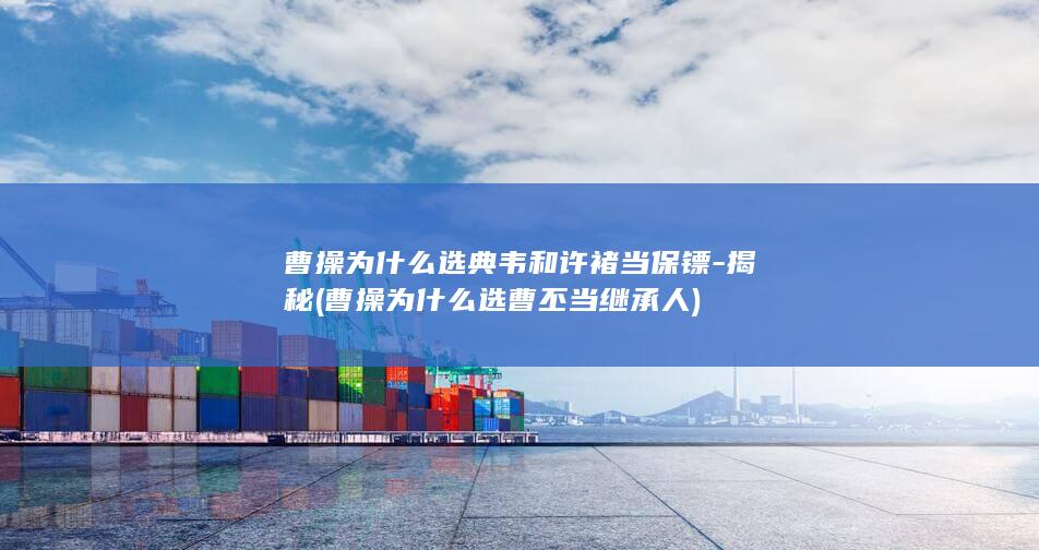 曹操为什么选典韦和许褚当保镖-揭秘 (曹操为什么选曹丕当继承人)(图1)
