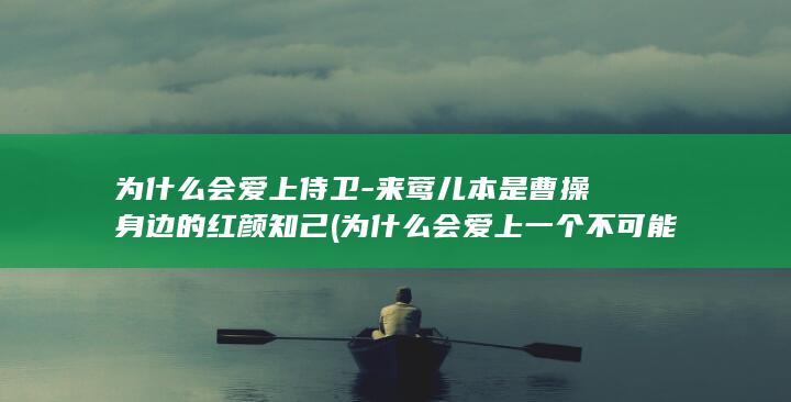 为什么会爱上侍卫-来莺儿本是曹操身边的红颜知己 (为什么会爱上一个不可能在一起的人)(图1)