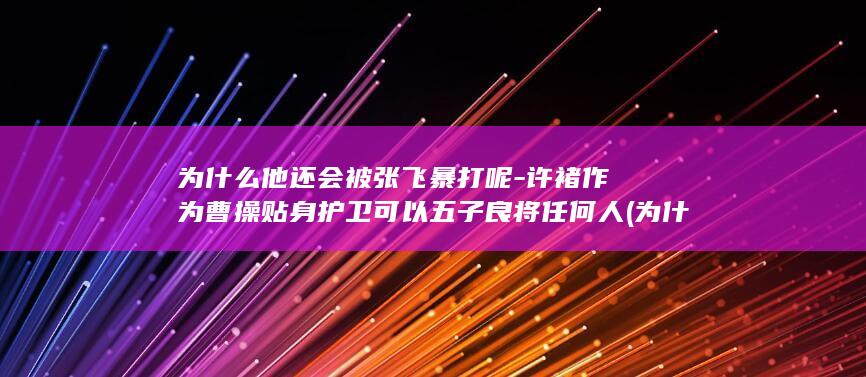 为什么他还会被张飞暴打呢-许褚作为曹操贴身护卫可以五子良将任何人 (为什么他还会偶尔出现在我的梦里呢)(图1)