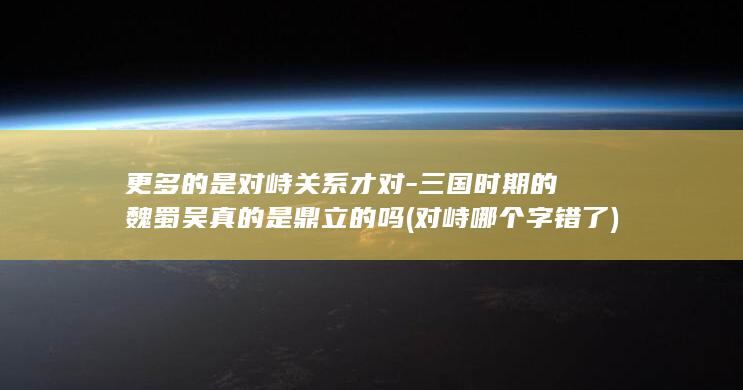 更多的是对峙关系才对-三国时期的魏蜀吴真的是鼎立的吗 (对峙哪个字错了)(图1)