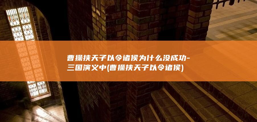 曹操挟天子以令诸侯为什么没成功-三国演义中 (曹操挟天子以令诸侯)(图1)