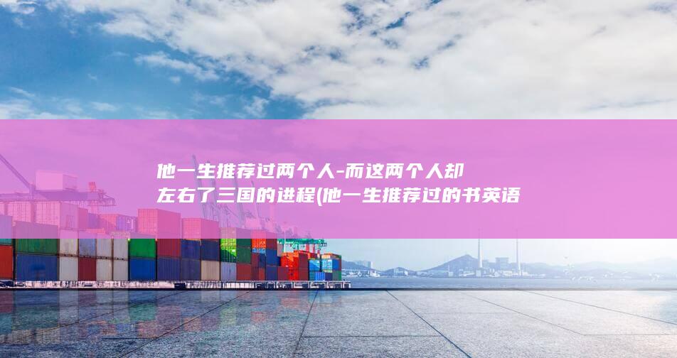 他一生推荐过两个人-而这两个人却左右了三国的进程 (他一生推荐过的书英语)(图1)
