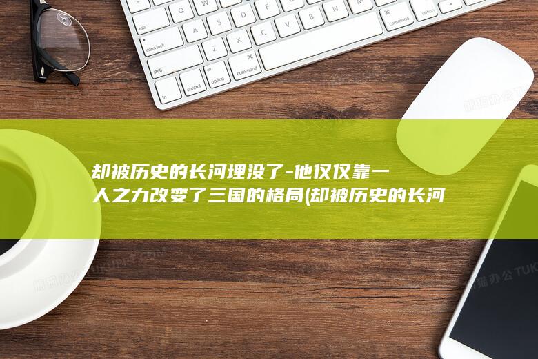 却被历史的长河埋没了-他仅仅靠一人之力改变了三国的格局 (却被历史的长河吸引)(图1)
