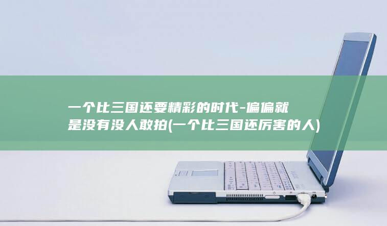 一个比三国还要精彩的时代-偏偏就是没有没人敢拍 (一个比三国还厉害的人)(图1)