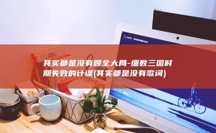 其实都是没有顾全大局-细数三国时期失败的计谋 (其实都是没有歌词)(图1)